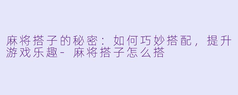 麻将搭子的秘密:如何巧妙搭配,提升游戏乐趣