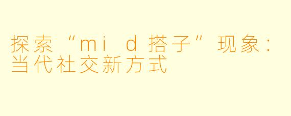 探索“mid搭子”现象：当代社交新方式