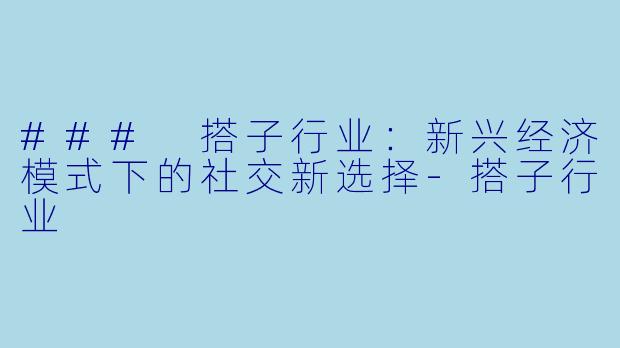 ### 搭子行业：新兴经济模式下的社交新选择-搭子行业