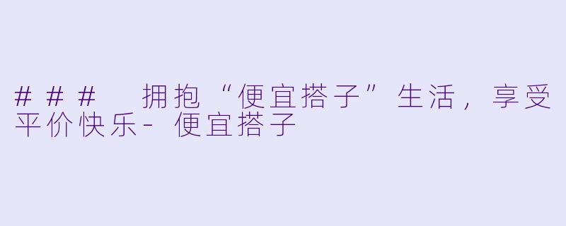 ### 拥抱“便宜搭子”生活，享受平价快乐-便宜搭子