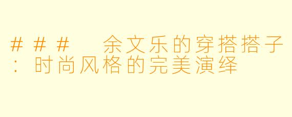 ### 余文乐的穿搭搭子：时尚风格的完美演绎
