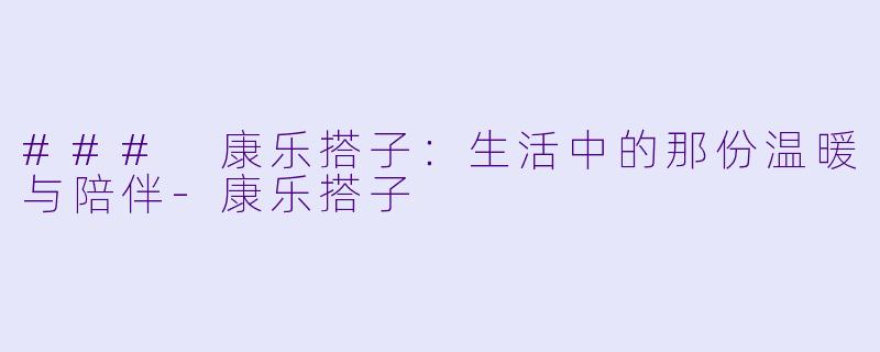 ### 康乐搭子:生活中的那份温暖与陪伴