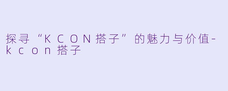 探寻“KCON搭子”的魅力与价值