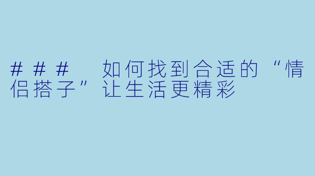 ### 如何找到合适的“情侣搭子”让生活更精彩