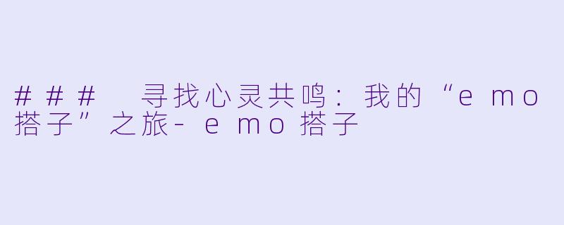 ### 寻找心灵共鸣:我的“emo搭子”之旅
