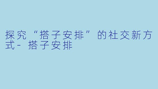 探究“搭子安排”的社交新方式-搭子安排