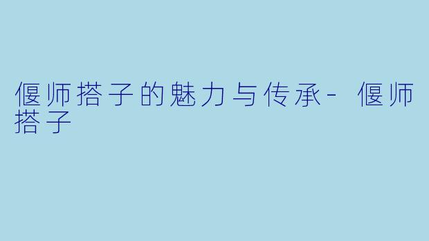 偃师搭子的魅力与传承-偃师搭子