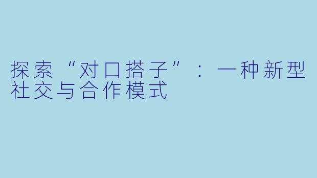 探索“对口搭子”：一种新型社交与合作模式