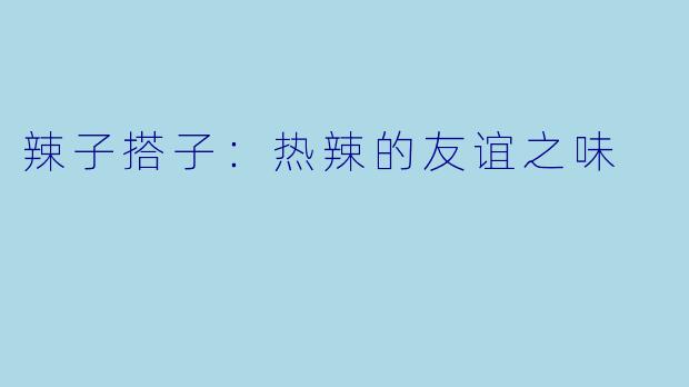 辣子搭子:热辣的友谊之味