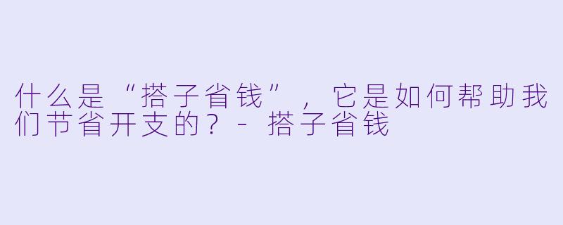 什么是“搭子省钱”,它是如何帮助我们节省开支的?