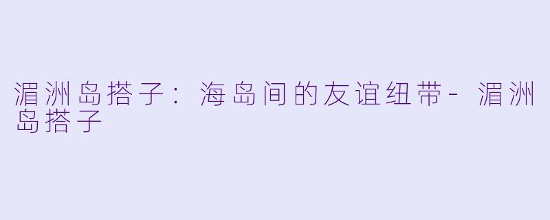 湄洲岛搭子：海岛间的友谊纽带-湄洲岛搭子