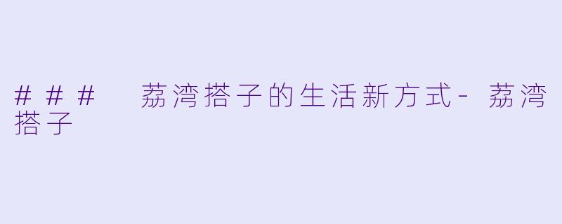 ### 荔湾搭子的生活新方式-荔湾搭子