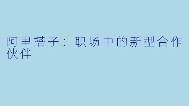 阿里搭子：职场中的新型合作伙伴
