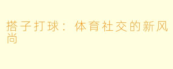 搭子打球：体育社交的新风尚