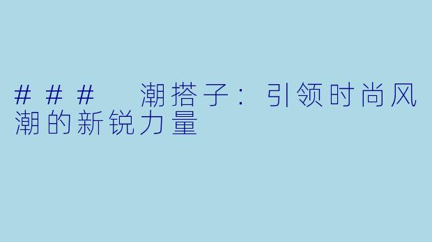 ### 潮搭子:引领时尚风潮的新锐力量