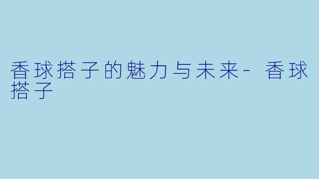 香球搭子的魅力与未来-香球搭子