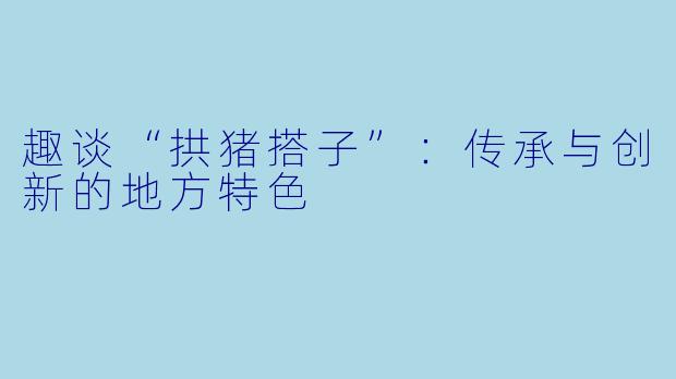 趣谈“拱猪搭子”：传承与创新的地方特色