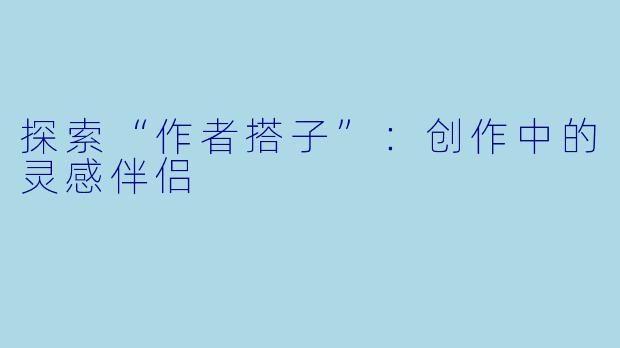 探索“作者搭子”：创作中的灵感伴侣