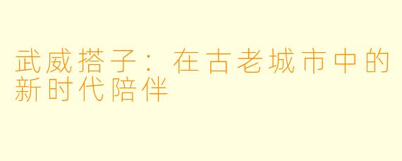 武威搭子:在古老城市中的新时代陪伴
