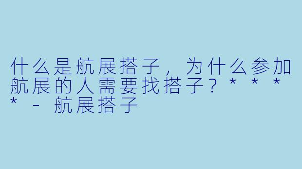 什么是航展搭子,为什么参加航展的人需要找搭子?****