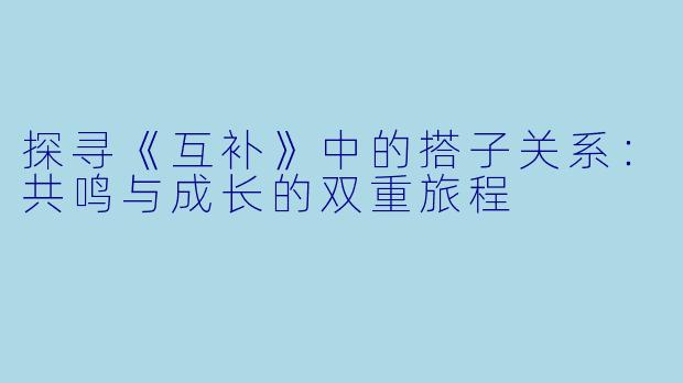 探寻《互补》中的搭子关系：共鸣与成长的双重旅程
