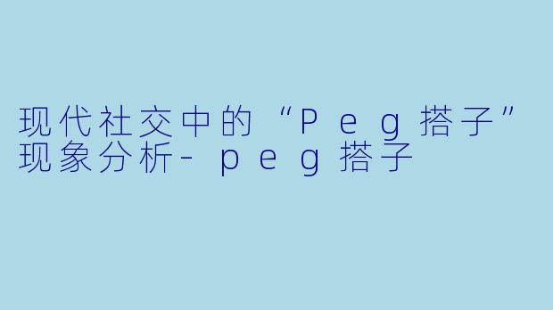 现代社交中的“Peg搭子”现象分析-peg搭子