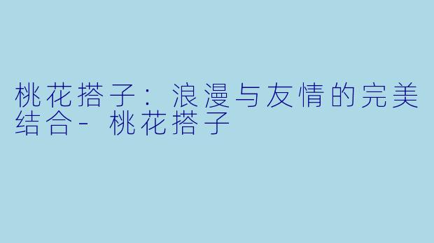 桃花搭子：浪漫与友情的完美结合-桃花搭子