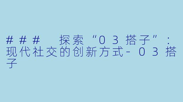 ### 探索“03搭子”：现代社交的创新方式-03搭子
