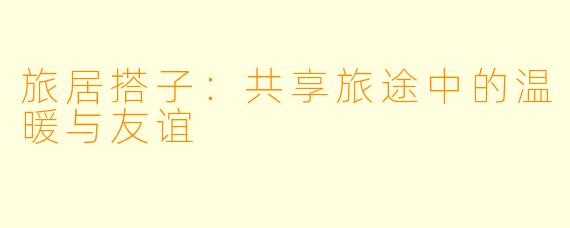 旅居搭子：共享旅途中的温暖与友谊