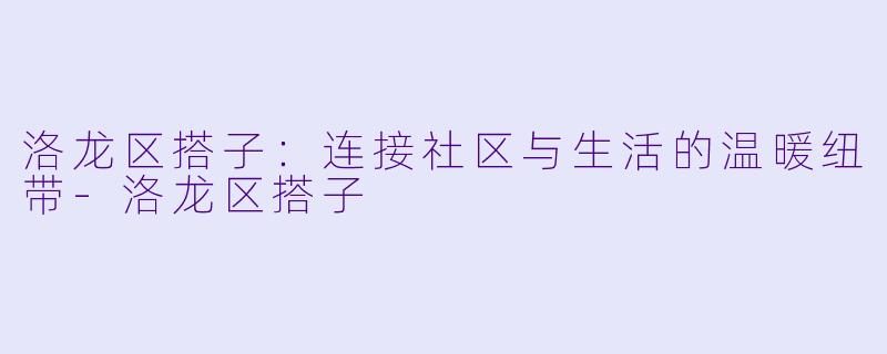 洛龙区搭子：连接社区与生活的温暖纽带-洛龙区搭子