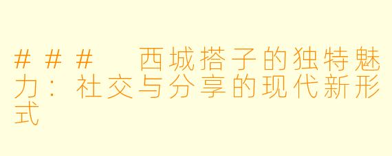 ### 西城搭子的独特魅力：社交与分享的现代新形式