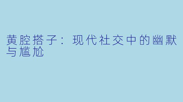 黄腔搭子：现代社交中的幽默与尴尬