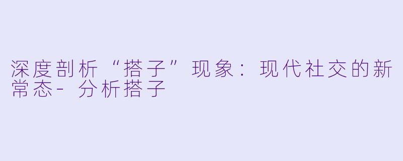 深度剖析“搭子”现象：现代社交的新常态-分析搭子