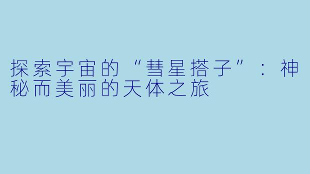 探索宇宙的“彗星搭子”：神秘而美丽的天体之旅