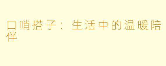口哨搭子：生活中的温暖陪伴