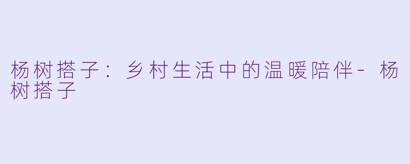 杨树搭子：乡村生活中的温暖陪伴-杨树搭子