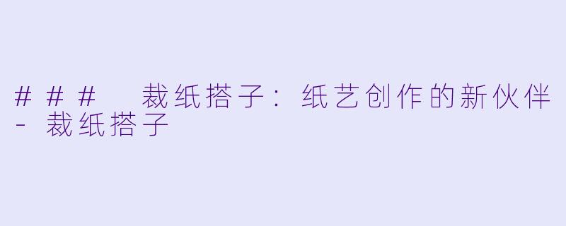 ### 裁纸搭子：纸艺创作的新伙伴-裁纸搭子