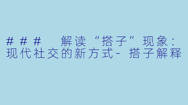 ### 解读“搭子”现象：现代社交的新方式-搭子解释