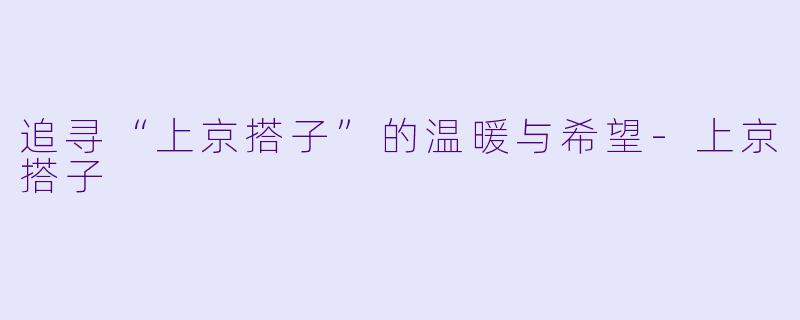 追寻“上京搭子”的温暖与希望-上京搭子