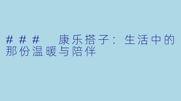 ### 康乐搭子：生活中的那份温暖与陪伴