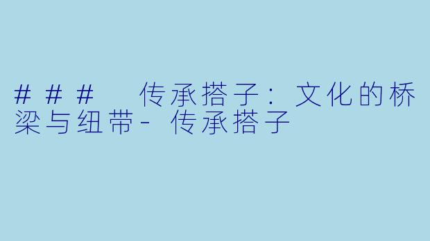 ### 传承搭子：文化的桥梁与纽带-传承搭子