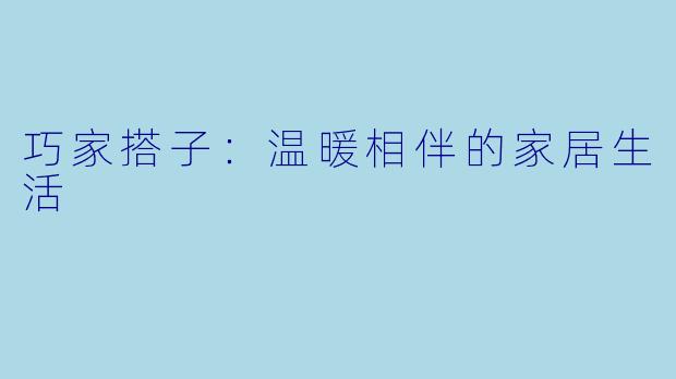 巧家搭子：温暖相伴的家居生活