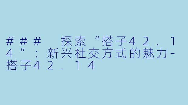 ### 探索“搭子42.14”：新兴社交方式的魅力-搭子42.14
