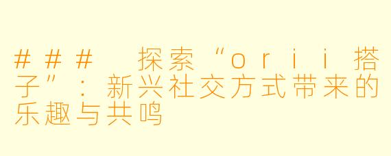 ### 探索“orii搭子”：新兴社交方式带来的乐趣与共鸣