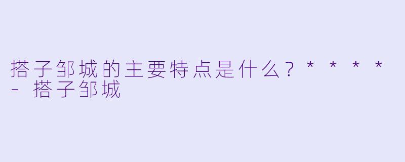 搭子邹城的主要特点是什么？****