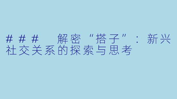 ### 解密“搭子”：新兴社交关系的探索与思考