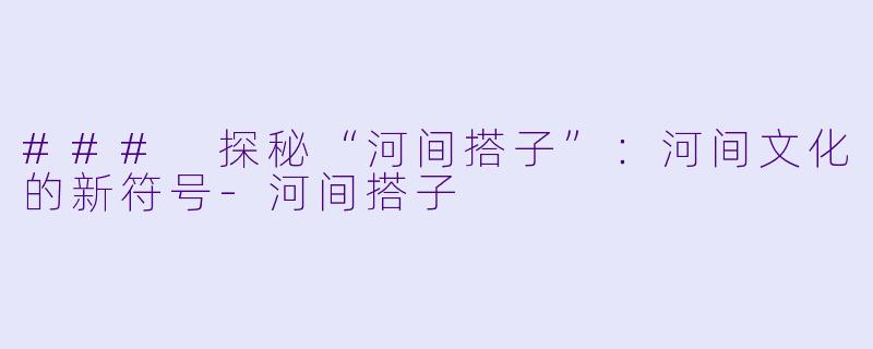 ### 探秘“河间搭子”:河间文化的新符号