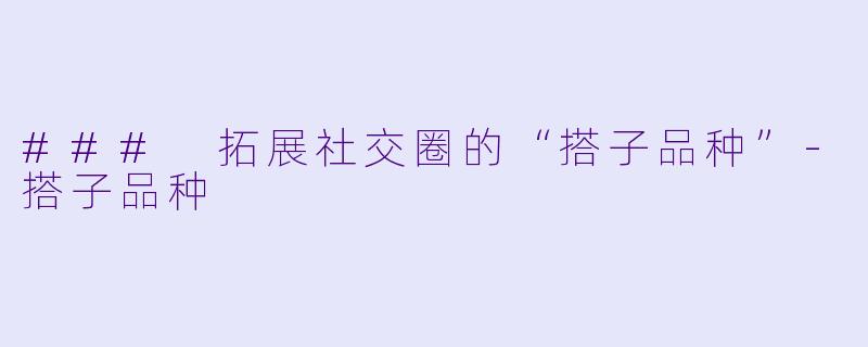### 拓展社交圈的“搭子品种”-搭子品种
