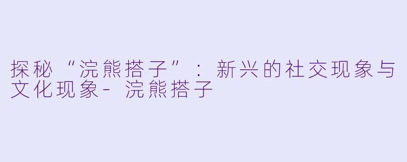 探秘“浣熊搭子”：新兴的社交现象与文化现象-浣熊搭子