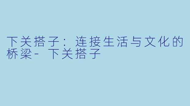 下关搭子:连接生活与文化的桥梁